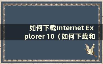 如何下载Internet Explorer 10（如何下载和安装Internet Explorer）